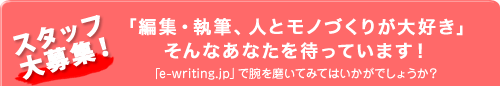 スタッフ大募集！　「編集・執筆、人とモノづくりが大好き」そんなあなたを待っています！　「e-writing.jp」で腕を磨いてみてはいかがでしょうか？